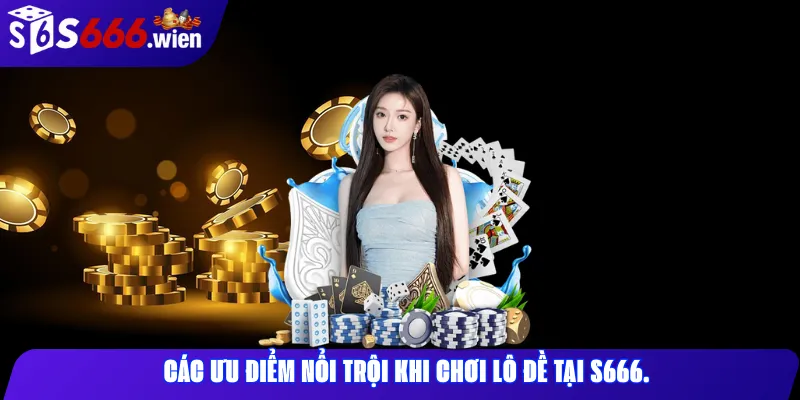Các ưu điểm nổi trội khi chơi lô đề tại S666