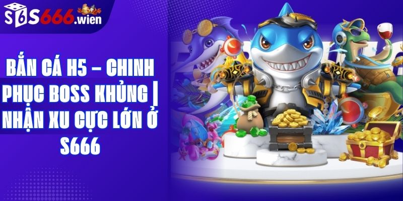 Bắn Cá H5 – Chinh Phục Boss Khủng | Nhận Xu Cực Lớn Ở S666