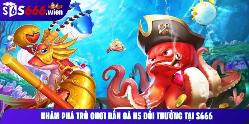 Khám phá trò chơi bắn cá H5 đổi thưởng tại S666
