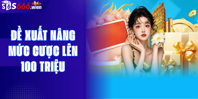 Hưởng lợi gì khi tăng mức cược lên 100 triệu ở S666.wien?