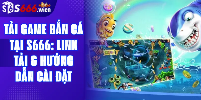 Tải game bắn cá tại S666: Link tải & Hướng dẫn cài đặt