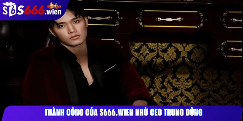 Thành công của S666.wien nhờ CEO Trung Dũng