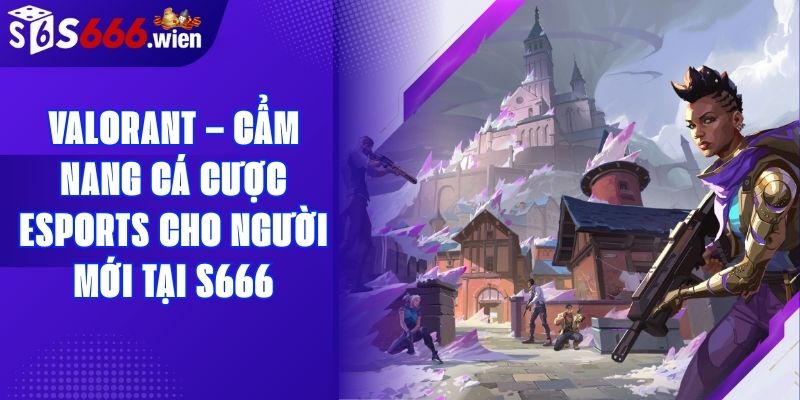 Valorant – Cẩm Nang Cá Cược Esports Cho Người Mới Tại S666